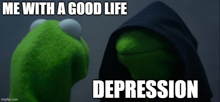 . . . | ME WITH A GOOD LIFE; DEPRESSION | image tagged in memes,evil kermit | made w/ Imgflip meme maker