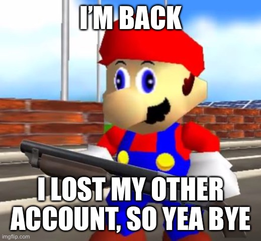 hello nerds im back | I’M BACK; I LOST MY OTHER ACCOUNT, SO YEA BYE | image tagged in smg4 shotgun mario | made w/ Imgflip meme maker