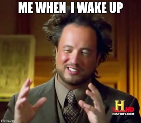 Ancient Aliens | ME WHEN  I WAKE UP | image tagged in memes,ancient aliens | made w/ Imgflip meme maker