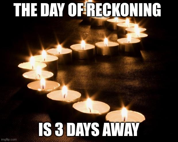 get ready | THE DAY OF RECKONING; IS 3 DAYS AWAY | image tagged in candles in the darkness,3 days,be prepared | made w/ Imgflip meme maker