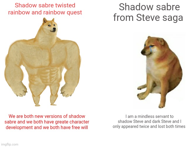 Superior shadow sabres vs inferior shadow sabre | Shadow sabre twisted rainbow and rainbow quest; Shadow sabre from Steve saga; I am a mindless servant to shadow Steve and dark Steve and I only appeared twice and lost both times; We are both new versions of shadow sabre and we both have greate character development and we both have free will | image tagged in memes,buff doge vs cheems,favremysabre,twisted rainbow,rainbow quest,steve saga | made w/ Imgflip meme maker