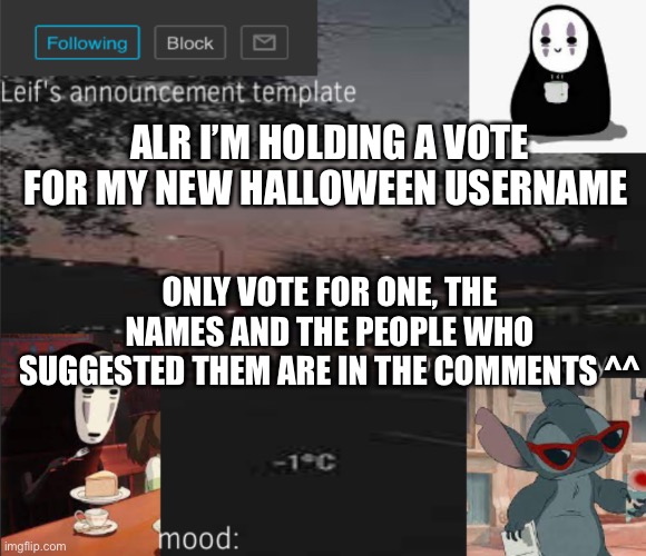 Vote for only one, they are in the comments ^^ | ALR I’M HOLDING A VOTE FOR MY NEW HALLOWEEN USERNAME; ONLY VOTE FOR ONE, THE NAMES AND THE PEOPLE WHO SUGGESTED THEM ARE IN THE COMMENTS ^^ | image tagged in leif s announcement template | made w/ Imgflip meme maker