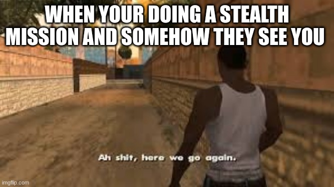 Ah shit here we go again |  WHEN YOUR DOING A STEALTH MISSION AND SOMEHOW THEY SEE YOU | image tagged in ah shit here we go again | made w/ Imgflip meme maker