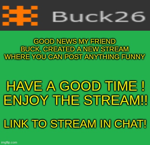 Go Meme Team! | GOOD NEWS MY FRIEND BUCK, CREATED A NEW STREAM WHERE YOU CAN POST ANYTHING FUNNY; HAVE A GOOD TIME !
ENJOY THE STREAM!! LINK TO STREAM IN CHAT! | image tagged in green screen | made w/ Imgflip meme maker