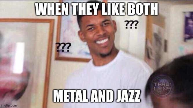 HOW IS IT POSSIBLE??? | WHEN THEY LIKE BOTH; METAL AND JAZZ | image tagged in black guy confused | made w/ Imgflip meme maker