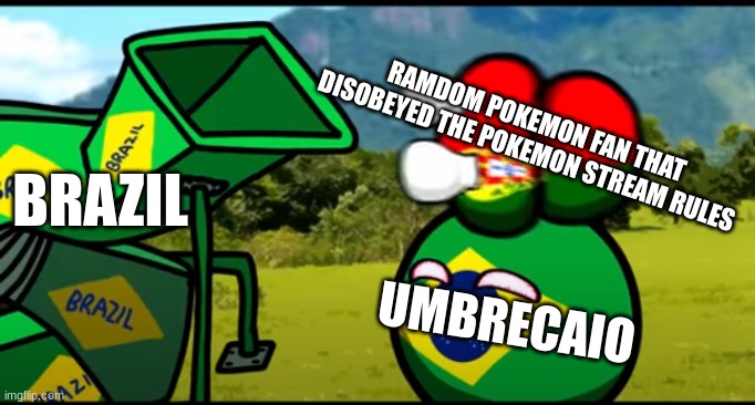 ... | RAMDOM POKEMON FAN THAT DISOBEYED THE POKEMON STREAM RULES; BRAZIL; UMBRECAIO | image tagged in you're going to brazil | made w/ Imgflip meme maker