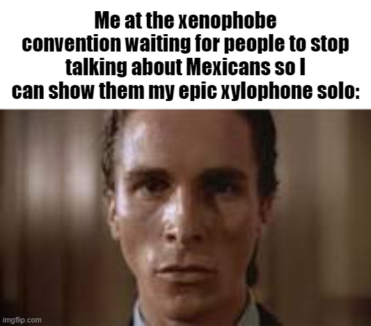. | Me at the xenophobe convention waiting for people to stop talking about Mexicans so I can show them my epic xylophone solo: | image tagged in patrick bateman staring | made w/ Imgflip meme maker