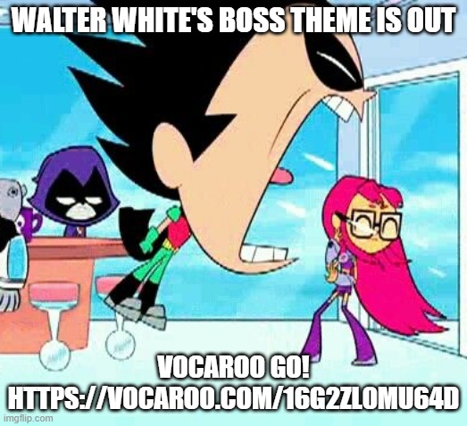 . | WALTER WHITE'S BOSS THEME IS OUT; VOCAROO GO! HTTPS://VOCAROO.COM/16G2ZL0MU64D | image tagged in robin yelling at starfire | made w/ Imgflip meme maker