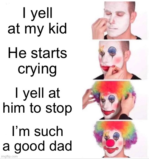 Clown Applying Makeup |  I yell at my kid; He starts crying; I yell at him to stop; I’m such a good dad | image tagged in memes,clown applying makeup | made w/ Imgflip meme maker