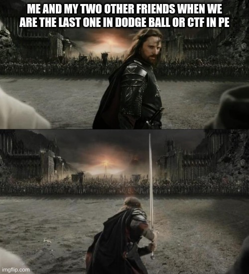 pe battles are the best | ME AND MY TWO OTHER FRIENDS WHEN WE ARE THE LAST ONE IN DODGE BALL OR CTF IN PE | image tagged in aragorn in battle | made w/ Imgflip meme maker