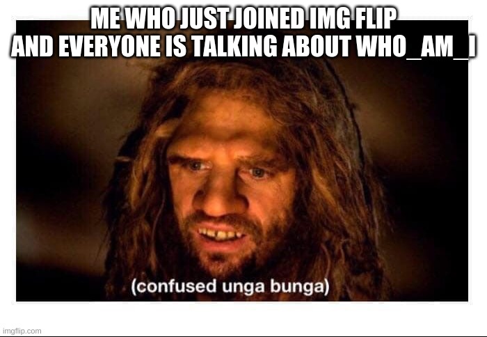 Confused Cave Man | ME WHO JUST JOINED IMG FLIP AND EVERYONE IS TALKING ABOUT WHO_AM_I | image tagged in confused cave man | made w/ Imgflip meme maker