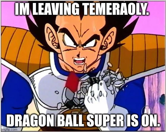 Vegeta over 9000 | IM LEAVING TEMERAOLY. DRAGON BALL SUPER IS ON. | image tagged in vegeta over 9000 | made w/ Imgflip meme maker