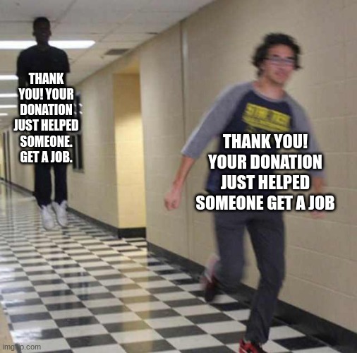 floating boy chasing running boy | THANK YOU! YOUR DONATION JUST HELPED SOMEONE. GET A JOB. THANK YOU! YOUR DONATION JUST HELPED SOMEONE GET A JOB | image tagged in floating boy chasing running boy | made w/ Imgflip meme maker