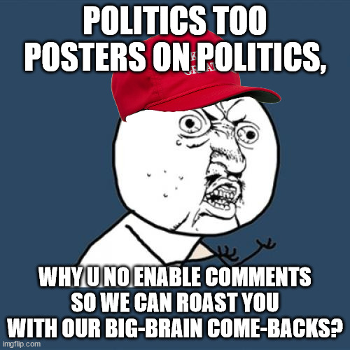 Those middle-schoolers and russian troll farmers are up in arms! | POLITICS TOO POSTERS ON POLITICS, WHY U NO ENABLE COMMENTS SO WE CAN ROAST YOU WITH OUR BIG-BRAIN COME-BACKS? | image tagged in memes,y u no,free speeeeecccchhh | made w/ Imgflip meme maker