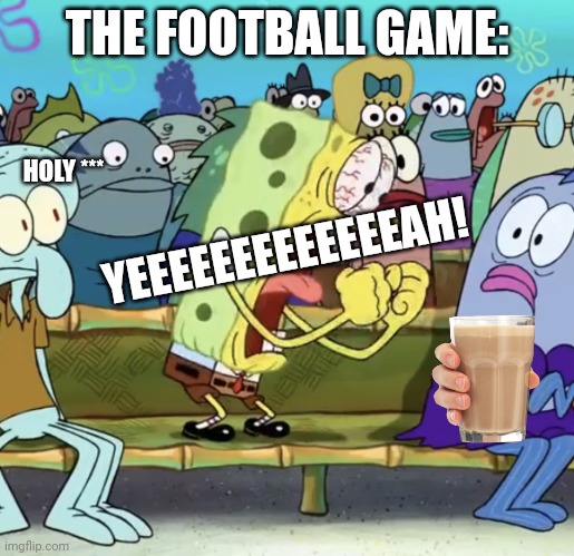 The football game: | THE FOOTBALL GAME:; HOLY ***; YEEEEEEEEEEEEEAH! | image tagged in spongebob yelling | made w/ Imgflip meme maker
