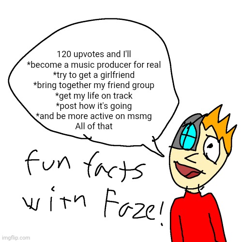 tomfoolery shall abound | 120 upvotes and I'll
*become a music producer for real
*try to get a girlfriend
*bring together my friend group
*get my life on track
*post how it's going
*and be more active on msmg
All of that | image tagged in fun facts with faze | made w/ Imgflip meme maker