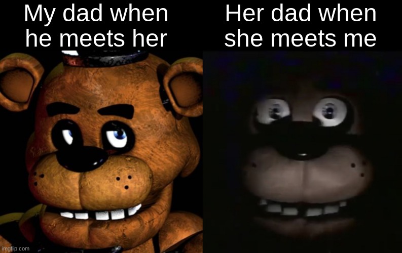 Not always but 9/10 pretty much | My dad when    he meets her; Her dad when   she meets me | image tagged in freddy fazbear,freddy | made w/ Imgflip meme maker
