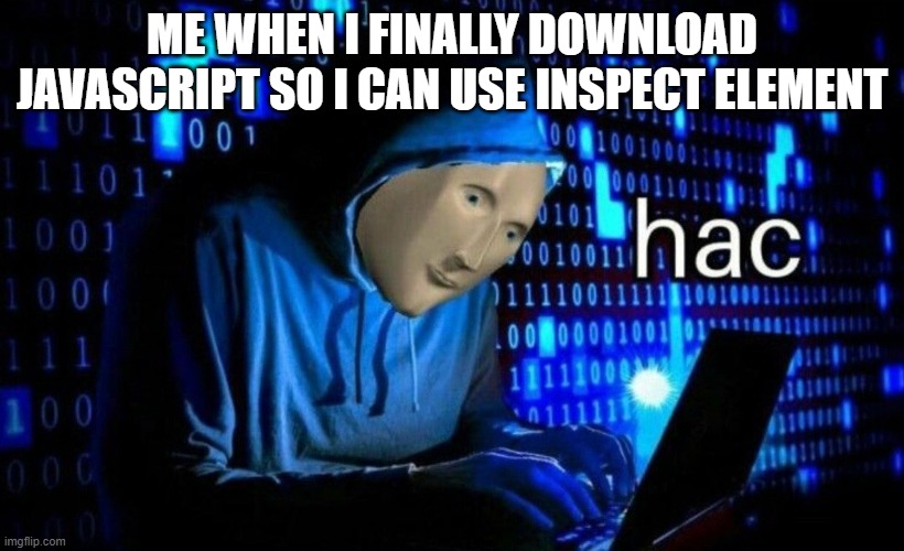 Inspect Element when | ME WHEN I FINALLY DOWNLOAD JAVASCRIPT SO I CAN USE INSPECT ELEMENT | image tagged in hac,javascript | made w/ Imgflip meme maker