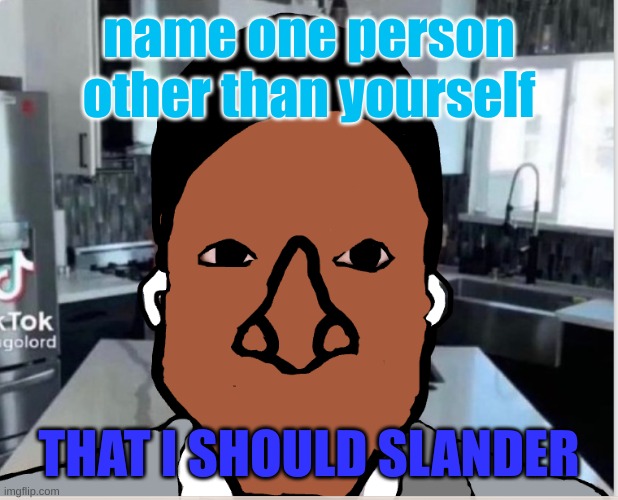 n | name one person other than yourself; THAT I SHOULD SLANDER | image tagged in n | made w/ Imgflip meme maker