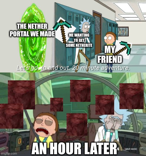 relatable? | THE NETHER PORTAL WE MADE; ME WANTING TO GET SOME NETHERITE; MY FRIEND; AN HOUR LATER | image tagged in 20 minute adventure rick morty | made w/ Imgflip meme maker