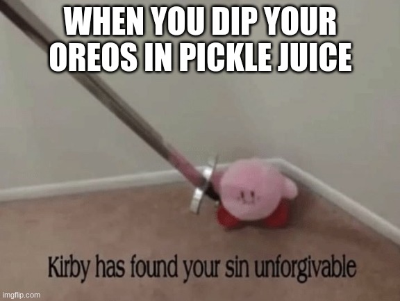 Pickle Juice |  WHEN YOU DIP YOUR OREOS IN PICKLE JUICE | image tagged in kirby has found your sin unforgivable,pickles | made w/ Imgflip meme maker