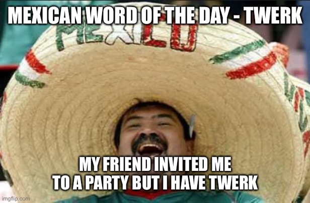 Mexican Word for Thursday |  MEXICAN WORD OF THE DAY - TWERK; MY FRIEND INVITED ME TO A PARTY BUT I HAVE TWERK | image tagged in mexican word of the day | made w/ Imgflip meme maker