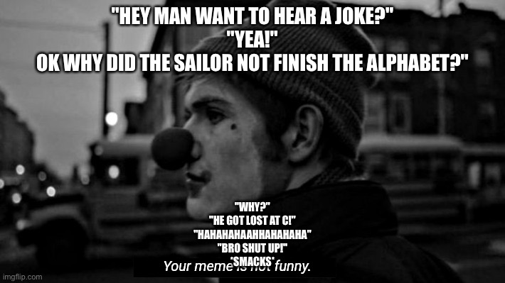 Not funny | "HEY MAN WANT TO HEAR A JOKE?"
"YEA!"
OK WHY DID THE SAILOR NOT FINISH THE ALPHABET?"; "WHY?"
"HE GOT LOST AT C!"
"HAHAHAHAAHHAHAHAHA"
"BRO SHUT UP!"
*SMACKS* | image tagged in your meme is not funny,school | made w/ Imgflip meme maker