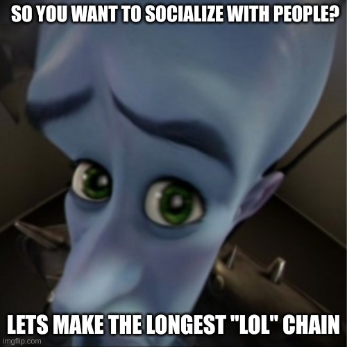 lol | SO YOU WANT TO SOCIALIZE WITH PEOPLE? LETS MAKE THE LONGEST "LOL" CHAIN | image tagged in megamind peeking | made w/ Imgflip meme maker