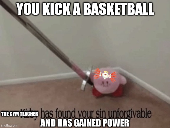 Kirby has found your sin unforgivable | YOU KICK A BASKETBALL; THE GYM TEACHER; AND HAS GAINED POWER | image tagged in kirby has found your sin unforgivable | made w/ Imgflip meme maker