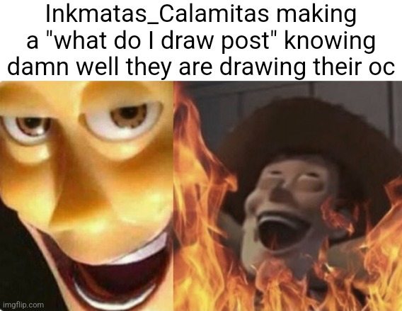 Satanic woody (no spacing) | Inkmatas_Calamitas making a "what do I draw post" knowing damn well they are drawing their oc | image tagged in satanic woody no spacing | made w/ Imgflip meme maker