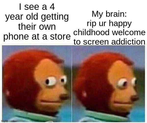So true STOP THIS MADNESS!!!!!1!!!!!!111!!1!!1!!1 | My brain: rip ur happy childhood welcome to screen addiction; I see a 4 year old getting their own phone at a store | image tagged in memes,monkey puppet | made w/ Imgflip meme maker