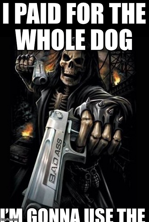 brutal skeleton | I PAID FOR THE
WHOLE DOG; I’M GONNA USE THE | image tagged in brutal skeleton | made w/ Imgflip meme maker