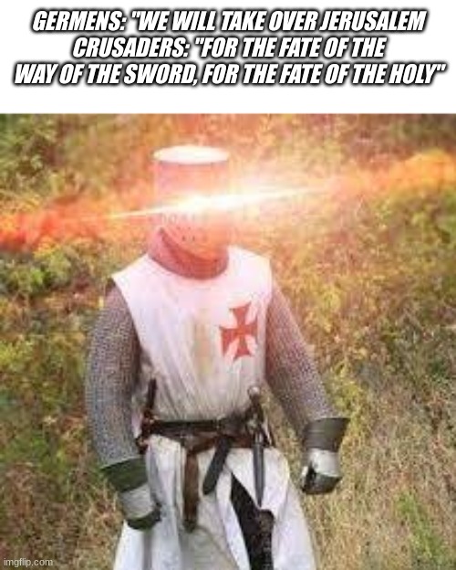 For Jerusalem | GERMENS: "WE WILL TAKE OVER JERUSALEM
CRUSADERS: "FOR THE FATE OF THE WAY OF THE SWORD, FOR THE FATE OF THE HOLY" | image tagged in german,crusader | made w/ Imgflip meme maker