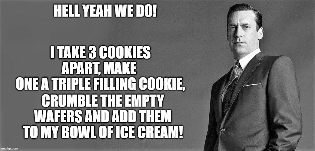 HELL YEAH WE DO! I TAKE 3 COOKIES APART, MAKE 
ONE A TRIPLE FILLING COOKIE, CRUMBLE THE EMPTY WAFERS AND ADD THEM TO MY BOWL OF ICE CREAM! | made w/ Imgflip meme maker