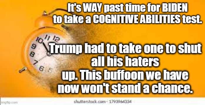 Time | It's WAY past time for BIDEN
to take a COGNITIVE ABILITIES test. Trump had to take one to shut
all his haters up. This buffoon we have
now won't stand a chance. | made w/ Imgflip meme maker