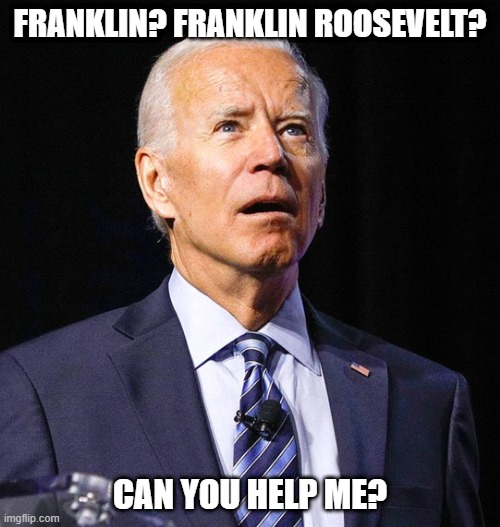 Calling All Dead Politicians | FRANKLIN? FRANKLIN ROOSEVELT? CAN YOU HELP ME? | image tagged in joe biden | made w/ Imgflip meme maker