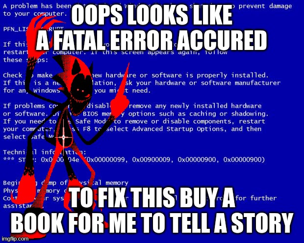 fatal error news | OOPS LOOKS LIKE A FATAL ERROR ACCURED; TO FIX THIS BUY A BOOK FOR ME TO TELL A STORY | image tagged in blue screen of death | made w/ Imgflip meme maker