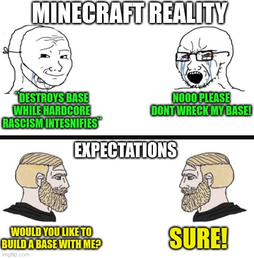 me hopping on minecraft servers | MINECRAFT REALITY; ¨DESTROYS BASE WHILE HARDCORE RASCISM INTESNIFIES¨; NOOO PLEASE DONT WRECK MY BASE! EXPECTATIONS; SURE! WOULD YOU LIKE TO BUILD A BASE WITH ME? | image tagged in chad we know | made w/ Imgflip meme maker