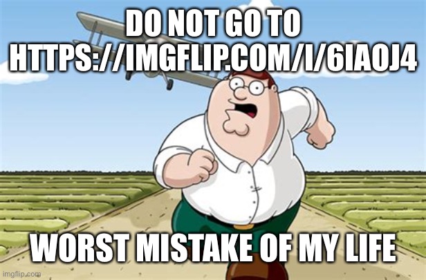 DO NOT GO TO THIS LINK! | DO NOT GO TO HTTPS://IMGFLIP.COM/I/6IAOJ4; WORST MISTAKE OF MY LIFE | image tagged in worst mistake of my life,memes,imgflip,website,peter griffin running away,peter griffin | made w/ Imgflip meme maker