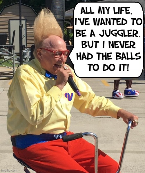 Sounds Simple Enough to me: Go for it! | ALL MY LIFE, 
I'VE WANTED TO
BE A JUGGLER,
BUT I NEVER
HAD THE BALLS
TO DO IT! | image tagged in vince vance,juggler,balls,juggling,memes,tall hair dude | made w/ Imgflip meme maker