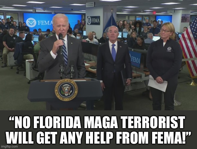 Joe Biden refuses to help MAGA folks! | “NO FLORIDA MAGA TERRORIST 
WILL GET ANY HELP FROM FEMA!” | image tagged in joe biden,biden,democrat party,hurricane,democrats | made w/ Imgflip meme maker
