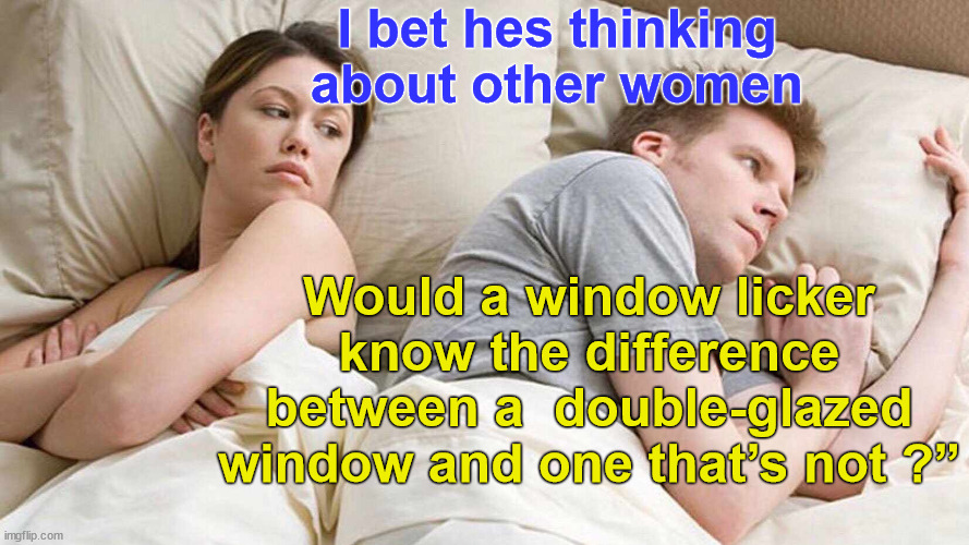 window licker | I bet hes thinking about other women; Would a window licker know the difference between a  double-glazed window and one that’s not ?” | image tagged in i bet he's thinking about other women,windows,licking | made w/ Imgflip meme maker