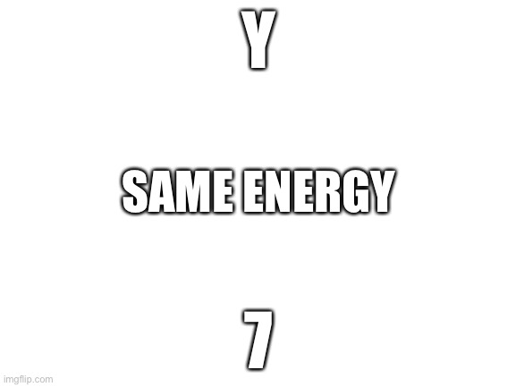 Blank White Template |  Y; SAME ENERGY; 7 | image tagged in blank white template | made w/ Imgflip meme maker
