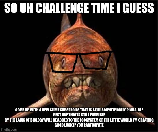 nerdunk | SO UH CHALLENGE TIME I GUESS; COME UP WITH A NEW SLIME SUBSPECIES THAT IS STILL SCIENTIFICALLY PLAUSIBLE
BEST ONE THAT IS STILL POSSIBLE BY THE LAWS OF BIOLOGY WILL BE ADDED TO THE ECOSYSTEM OF THE LITTLE WORLD I'M CREATING
GOOD LUCK IF YOU PARTICIPATE | image tagged in nerdunk | made w/ Imgflip meme maker