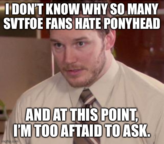 Why do so many SVTFOE Fans Hate Ponyhead? | I DON’T KNOW WHY SO MANY SVTFOE FANS HATE PONYHEAD; AND AT THIS POINT, I’M TOO AFRAID TO ASK. | image tagged in memes,afraid to ask andy closeup,svtfoe,star vs the forces of evil,afraid to ask andy,cartoon | made w/ Imgflip meme maker