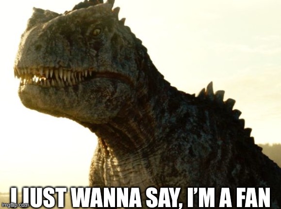 Giganotosaurus in JWD Prologue | I JUST WANNA SAY, I’M A FAN | image tagged in giganotosaurus in jwd prologue | made w/ Imgflip meme maker