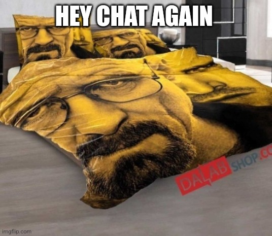 Breaking Bed | HEY CHAT AGAIN | image tagged in breaking bed | made w/ Imgflip meme maker