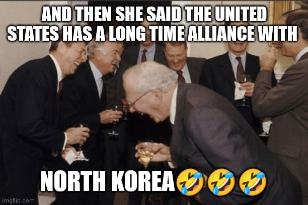 Laughing Men In Suits |  AND THEN SHE SAID THE UNITED STATES HAS A LONG TIME ALLIANCE WITH; NORTH KOREA🤣🤣🤣 | image tagged in memes,laughing men in suits | made w/ Imgflip meme maker