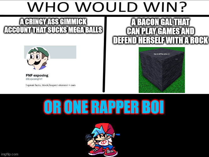 Who will win? | A BACON GAL THAT CAN PLAY GAMES AND DEFEND HERSELF WITH A ROCK; A CRINGY ASS GIMMICK ACCOUNT THAT SUCKS MEGA BALLS; OR ONE RAPPER BOI | image tagged in who will win 3 person,boyfriend fnf,fnf,roblox | made w/ Imgflip meme maker