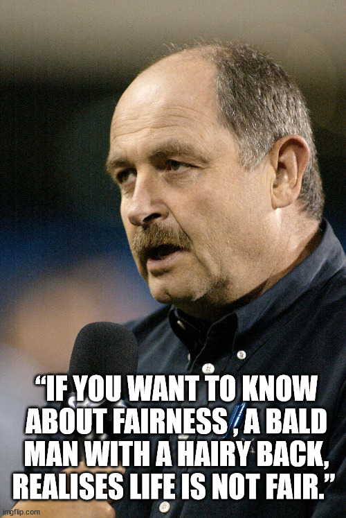 bald |  “IF YOU WANT TO KNOW ABOUT FAIRNESS , A BALD MAN WITH A HAIRY BACK, REALISES LIFE IS NOT FAIR.” | image tagged in bald,unfair,hairy legs | made w/ Imgflip meme maker